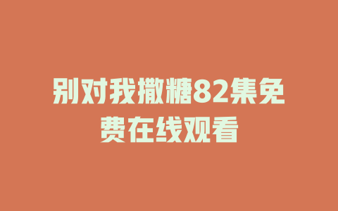 别对我撒糖82集免费在线观看