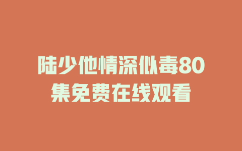 陆少他情深似毒80集免费在线观看