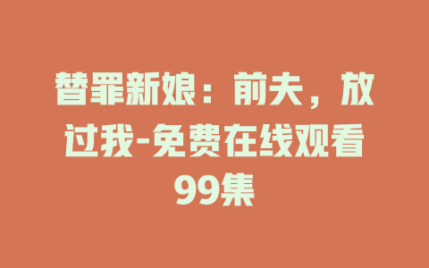 替罪新娘：前夫，放过我-免费在线观看99集