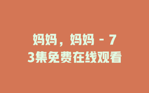 妈妈，妈妈 - 73集免费在线观看