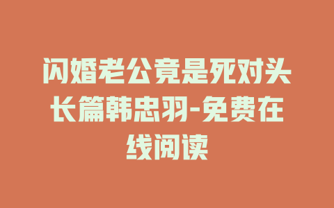 闪婚老公竟是死对头长篇韩忠羽-免费在线阅读