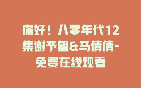 你好！八零年代12集谢予望&马倩倩-免费在线观看
