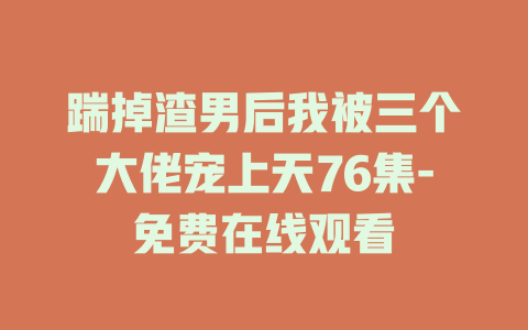 踹掉渣男后我被三个大佬宠上天76集-免费在线观看