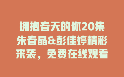 拥抱春天的你20集朱春晶&彭佳婷精彩来袭，免费在线观看