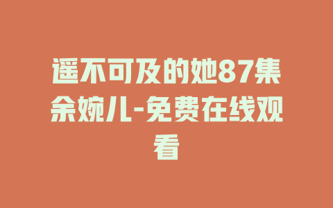遥不可及的她87集余婉儿-免费在线观看