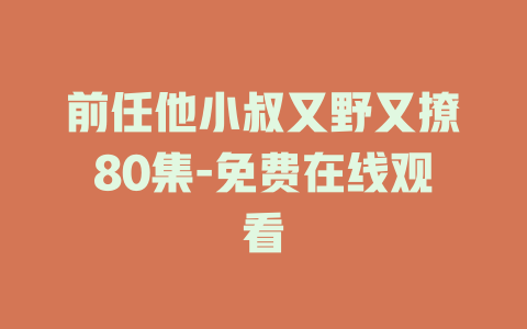 前任他小叔又野又撩80集-免费在线观看