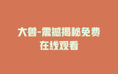 大兽-震撼揭秘免费在线观看