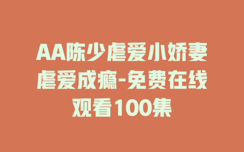 AA陈少虐爱小娇妻虐爱成瘾-免费在线观看100集