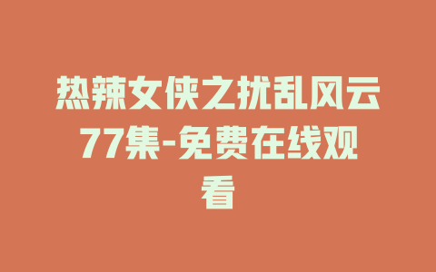 热辣女侠之扰乱风云77集-免费在线观看