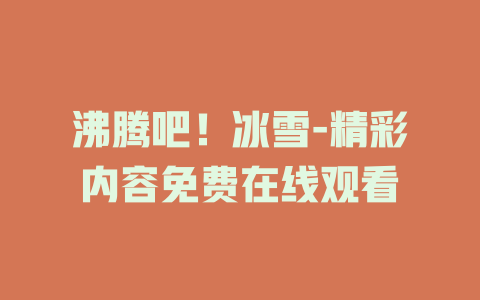 沸腾吧！冰雪-精彩内容免费在线观看