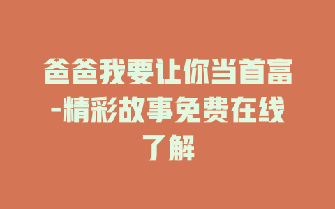 爸爸我要让你当首富-精彩故事免费在线了解