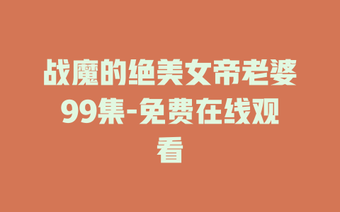 战魔的绝美女帝老婆99集-免费在线观看