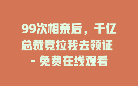99次相亲后，千亿总裁竟拉我去领证 - 免费在线观看