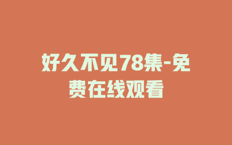 好久不见78集-免费在线观看