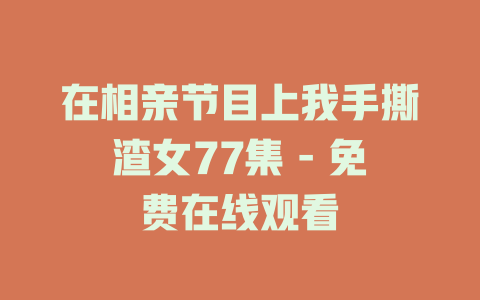 在相亲节目上我手撕渣女77集 - 免费在线观看