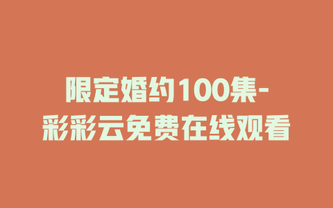 限定婚约100集-彩彩云免费在线观看