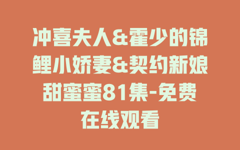 冲喜夫人&霍少的锦鲤小娇妻&契约新娘甜蜜蜜81集-免费在线观看
