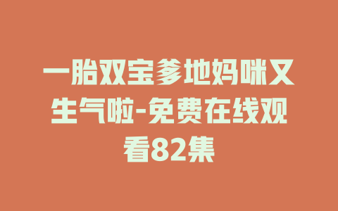一胎双宝爹地妈咪又生气啦-免费在线观看82集