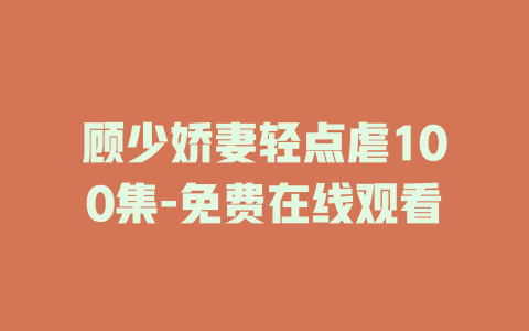 顾少娇妻轻点虐100集-免费在线观看