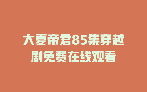 大夏帝君85集穿越剧免费在线观看
