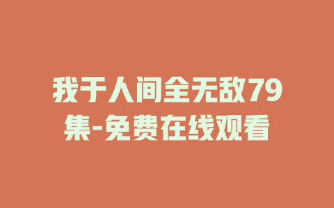 我于人间全无敌79集-免费在线观看