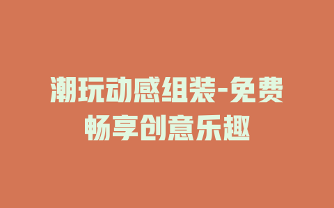 潮玩动感组装-免费畅享创意乐趣