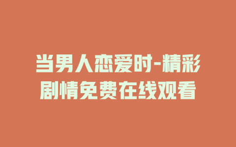 当男人恋爱时-精彩剧情免费在线观看