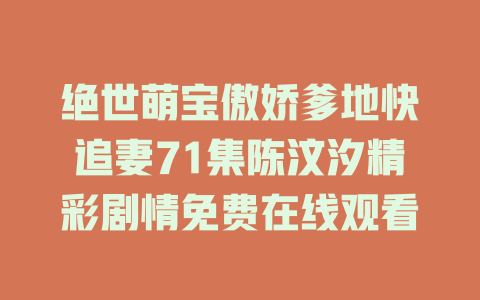 绝世萌宝傲娇爹地快追妻71集陈汶汐精彩剧情免费在线观看