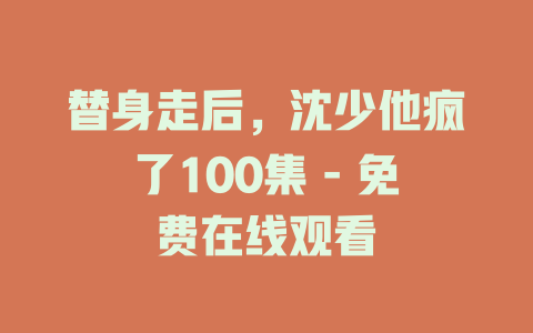 替身走后，沈少他疯了100集 - 免费在线观看