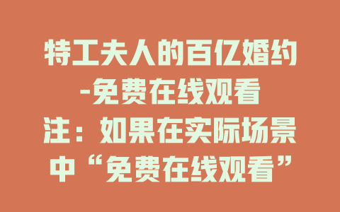 特工夫人的百亿婚约-免费在线观看

注：如果在实际场景中“免费在线观看”不适用，可替换为“精彩全62集呈现”等表述，如“特工夫人的百亿婚约-精彩全62集呈现” 。
