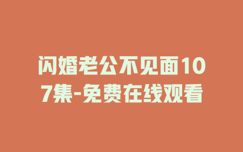 闪婚老公不见面107集-免费在线观看