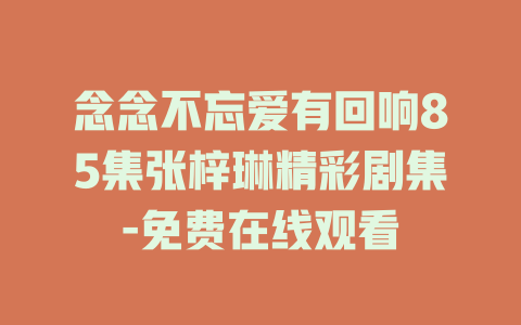 念念不忘爱有回响85集张梓琳精彩剧集-免费在线观看