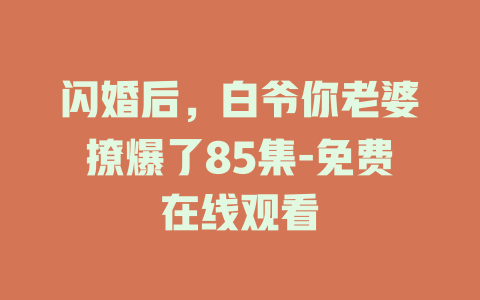 闪婚后，白爷你老婆撩爆了85集-免费在线观看