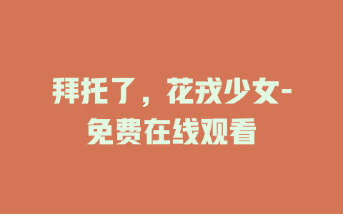 拜托了，花戎少女-免费在线观看