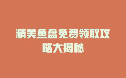 精美鱼盘免费领取攻略大揭秘