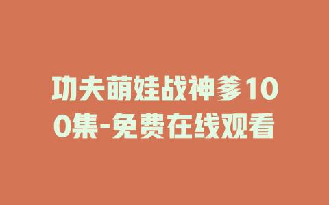 功夫萌娃战神爹100集-免费在线观看