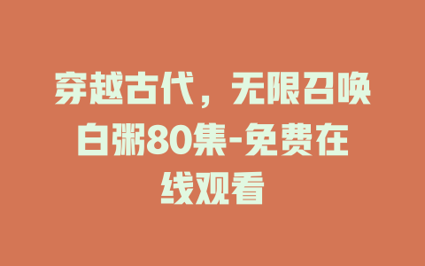穿越古代，无限召唤白粥80集-免费在线观看