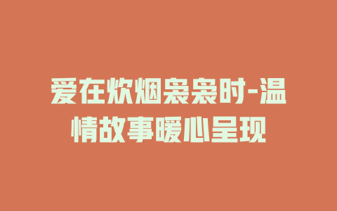爱在炊烟袅袅时-温情故事暖心呈现