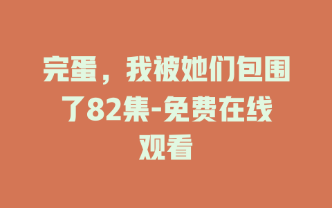 完蛋，我被她们包围了82集-免费在线观看