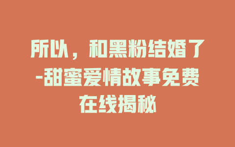 所以，和黑粉结婚了-甜蜜爱情故事免费在线揭秘