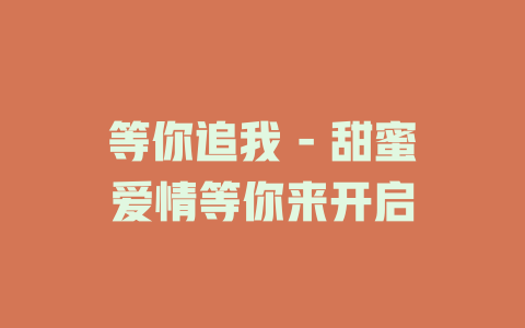 等你追我 - 甜蜜爱情等你来开启