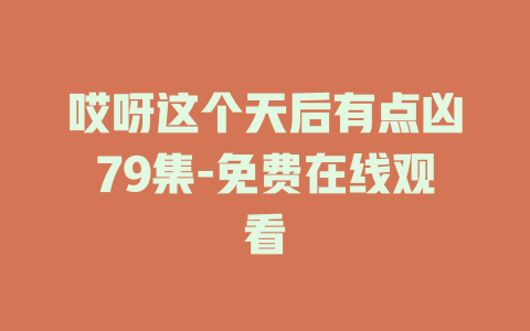 哎呀这个天后有点凶79集-免费在线观看