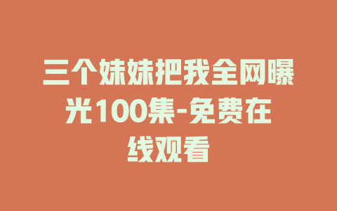 三个妹妹把我全网曝光100集-免费在线观看
