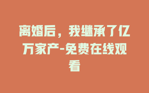 离婚后，我继承了亿万家产-免费在线观看