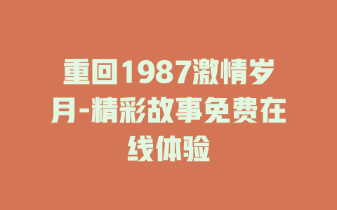 重回1987激情岁月-精彩故事免费在线体验