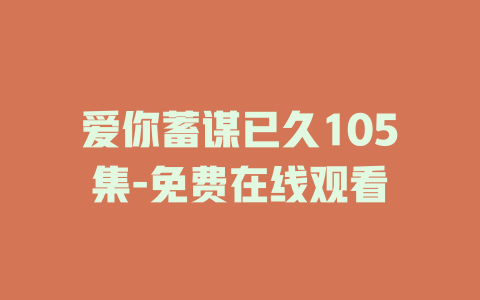爱你蓄谋已久105集-免费在线观看