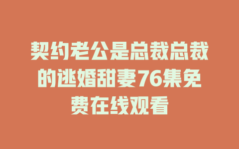 契约老公是总裁总裁的逃婚甜妻76集免费在线观看