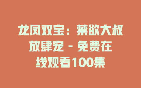 龙凤双宝：禁欲大叔放肆宠 - 免费在线观看100集