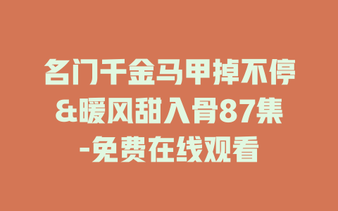 名门千金马甲掉不停&暖风甜入骨87集-免费在线观看