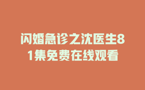 闪婚急诊之沈医生81集免费在线观看